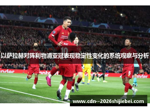 以萨拉赫对阵利物浦亚冠表现稳定性变化的系统观察与分析