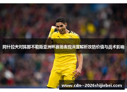 阿什拉夫对阵那不勒斯亚洲杯赛场表现深度解析攻防价值与战术影响 阿什拉夫对阵那不勒斯亚洲杯赛场表现深度解析攻防价值与战术影响