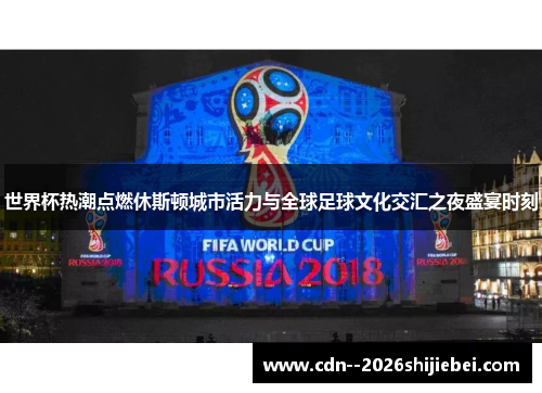 世界杯热潮点燃休斯顿城市活力与全球足球文化交汇之夜盛宴时刻