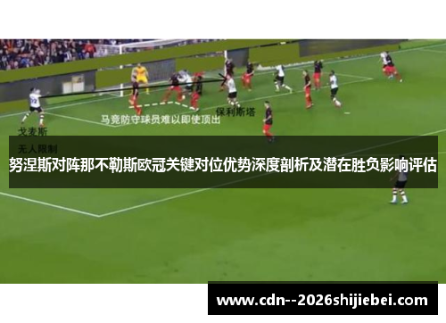努涅斯对阵那不勒斯欧冠关键对位优势深度剖析及潜在胜负影响评估