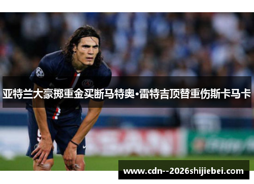 亚特兰大豪掷重金买断马特奥·雷特吉顶替重伤斯卡马卡 亚特兰大豪掷重金买断马特奥·雷特吉顶替重伤斯卡马卡
