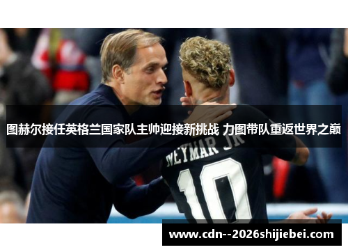 图赫尔接任英格兰国家队主帅迎接新挑战 力图带队重返世界之巅 图赫尔接任英格兰国家队主帅迎接新挑战 力图带队重返世界之巅