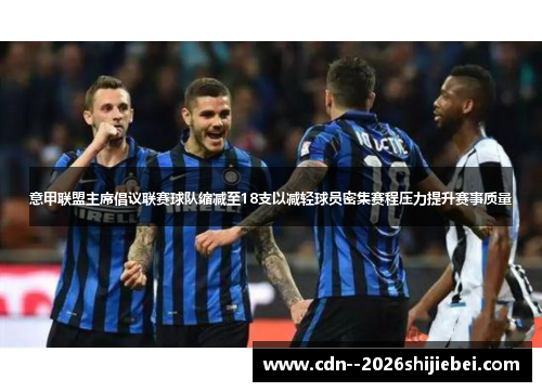 意甲联盟主席倡议联赛球队缩减至18支以减轻球员密集赛程压力提升赛事质量