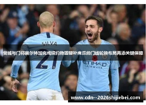 曼城与门将奥尔特加完成续约稳固替补席瓜帅门线轮换布局再添关键保障