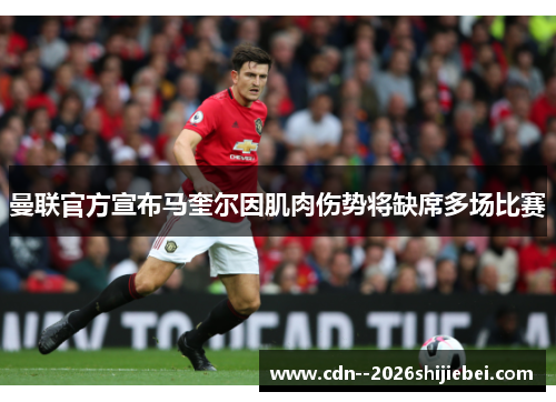 曼联官方宣布马奎尔因肌肉伤势将缺席多场比赛