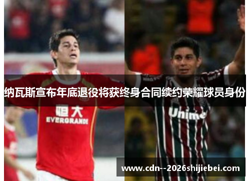 纳瓦斯宣布年底退役将获终身合同续约荣耀球员身份