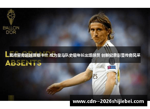 莫德里奇超越普斯卡什 成为皇马队史最年长出场球员 创新纪录彰显传奇风采 莫德里奇超越普斯卡什 成为皇马队史最年长出场球员 创新纪录彰显传奇风采