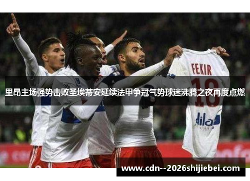 里昂主场强势击败圣埃蒂安延续法甲争冠气势球迷沸腾之夜再度点燃